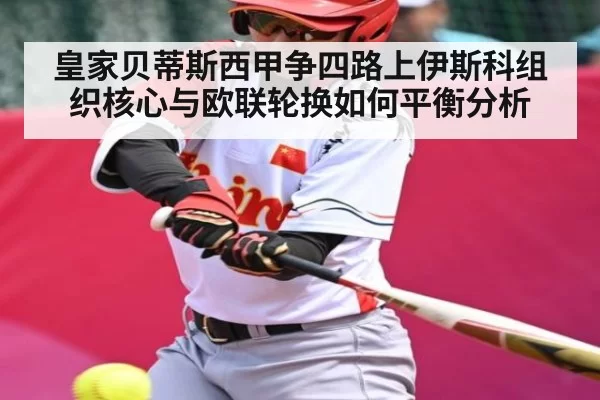 皇家贝蒂斯西甲争四路上伊斯科组织核心与欧联轮换如何平衡分析